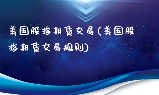 美国股指期货交易(美国股指期货交易规则)_https://www.liuyiidc.com_国际期货_第1张