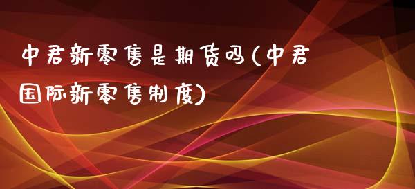 中君新零售是期货吗(中君国际新零售制度)_https://www.liuyiidc.com_理财百科_第1张