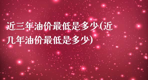 近三年油价最低是多少(近几年油价最低是多少)_https://www.liuyiidc.com_恒生指数_第1张