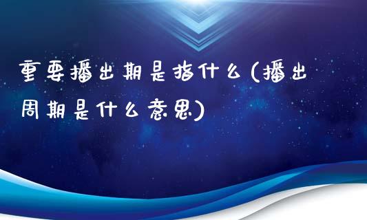 重要播出期是指什么(播出周期是什么意思)_https://www.liuyiidc.com_期货品种_第1张