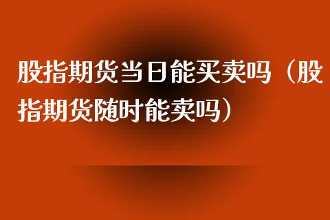 股指期货当日能买卖吗（股指期货随时能卖吗）_https://www.liuyiidc.com_原油直播室_第1张