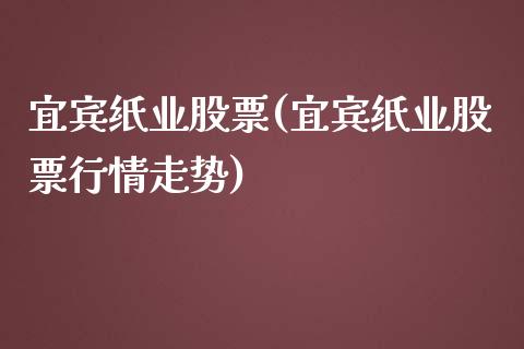 宜宾纸业股票(宜宾纸业股票行情走势)_https://www.liuyiidc.com_股票理财_第1张