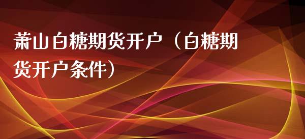 萧山白糖期货（白糖期货条件）_https://www.liuyiidc.com_原油直播室_第1张