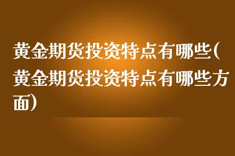 黄金期货投资特点有哪些(黄金期货投资特点有哪些方面)_https://www.liuyiidc.com_财经要闻_第1张