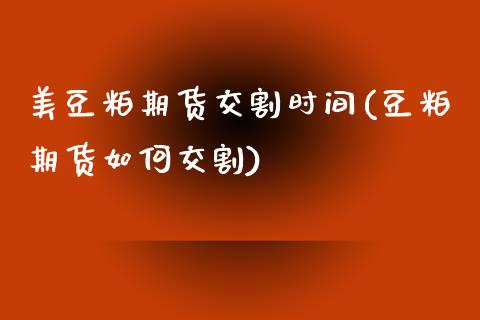 美豆粕期货交割时间(豆粕期货如何交割)_https://www.liuyiidc.com_国际期货_第1张