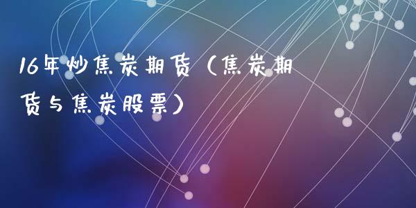 16年炒焦炭期货（焦炭期货与焦炭股票）_https://www.liuyiidc.com_财经要闻_第1张