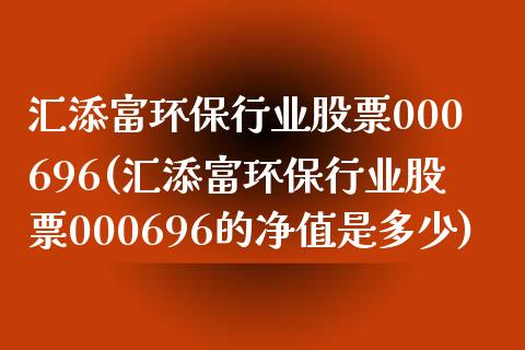 汇添富环保行业股票000696(汇添富环保行业股票000696的净值是多少)_https://www.liuyiidc.com_股票理财_第1张