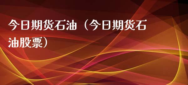 今日期货石油（今日期货石油股票）_https://www.liuyiidc.com_原油直播室_第1张