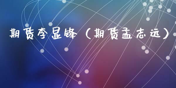 期货李显锋（期货孟志远）_https://www.liuyiidc.com_理财百科_第1张