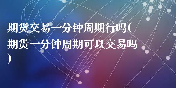 期货交易一分钟周期行吗(期货一分钟周期可以交易吗)_https://www.liuyiidc.com_基金理财_第1张