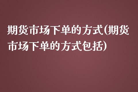 期货市场下单的方式(期货市场下单的方式包括)_https://www.liuyiidc.com_国际期货_第1张