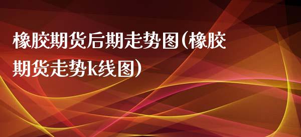 橡胶期货后期走势图(橡胶期货走势k线图)_https://www.liuyiidc.com_国际期货_第1张