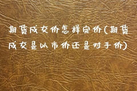 期货成交价怎样定价(期货成交是以市价还是对手价)_https://www.liuyiidc.com_期货理财_第1张