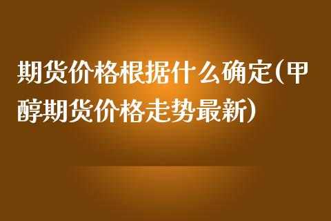 期货根据什么确定(甲醇期货走势最新)_https://www.liuyiidc.com_期货知识_第1张