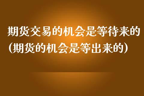 期货交易的机会是等待来的(期货的机会是等出来的)_https://www.liuyiidc.com_基金理财_第1张