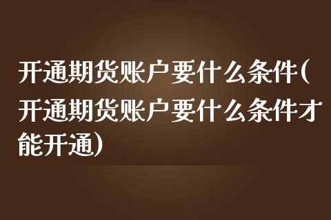 开通期货账户要什么条件(开通期货账户要什么条件才能开通)_https://www.liuyiidc.com_期货品种_第1张