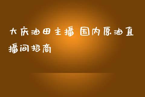 大庆油田主播 国内原油直播间_https://www.liuyiidc.com_原油直播室_第1张