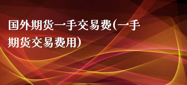 国外期货一手交易费(一手期货交易费用)_https://www.liuyiidc.com_期货直播_第1张