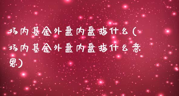 场内基金外盘内盘指什么(场内基金外盘内盘指什么意思)_https://www.liuyiidc.com_期货品种_第1张