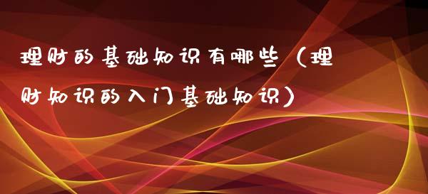 理财的基础知识有哪些（理财知识的入门基础知识）_https://www.liuyiidc.com_理财百科_第1张