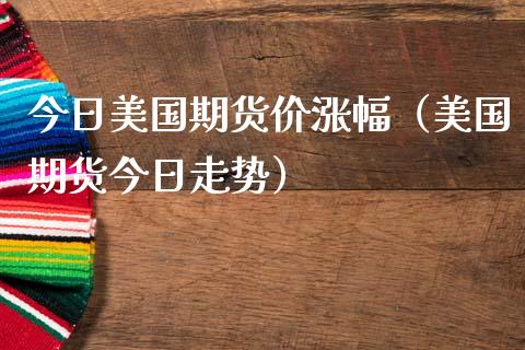 今日美国期货价涨幅（美国期货今日走势）_https://www.liuyiidc.com_原油直播室_第1张