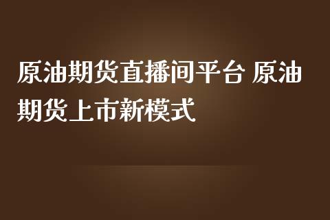 原油期货直播间平台 原油期货上市新模式_https://www.liuyiidc.com_原油直播室_第1张