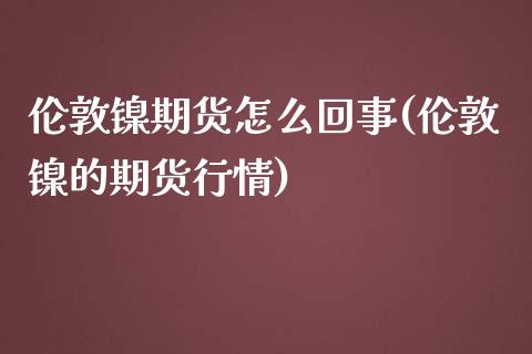 伦敦镍期货怎么回事(伦敦镍的期货行情)_https://www.liuyiidc.com_纳指直播_第1张