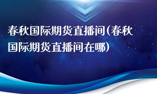 春秋国际期货直播间(春秋国际期货直播间在哪)_https://www.liuyiidc.com_纳指直播_第1张