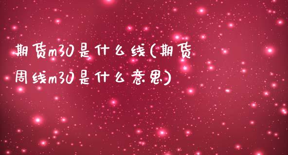 期货m30是什么线(期货周线m30是什么意思)_https://www.liuyiidc.com_期货理财_第1张