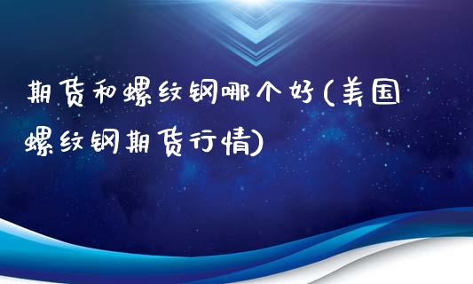 期货和螺纹钢哪个好(美国螺纹钢期货行情)_https://www.liuyiidc.com_理财百科_第1张