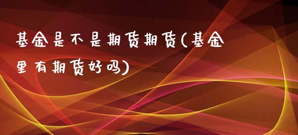 基金是不是期货期货(基金里有期货好吗)_https://www.liuyiidc.com_期货品种_第1张