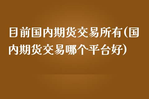 目前国内期货交易所有(国内期货交易哪个平台好)_https://www.liuyiidc.com_国际期货_第1张