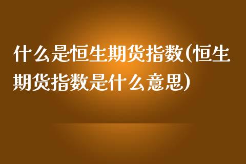 什么是恒生期货指数(恒生期货指数是什么意思)_https://www.liuyiidc.com_期货品种_第1张