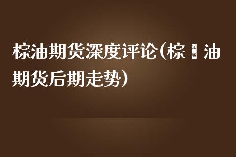 棕油期货深度评论(棕榈油期货后期走势)_https://www.liuyiidc.com_国际期货_第1张