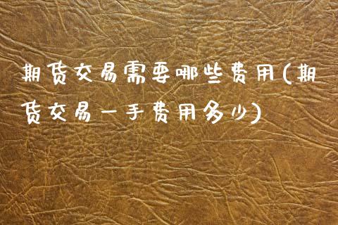 期货交易需要哪些费用(期货交易一手费用多少)_https://www.liuyiidc.com_国际期货_第1张