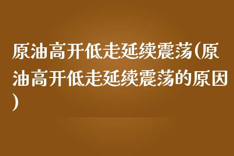 原油高开低走延续震荡(原油高开低走延续震荡的原因)_https://www.liuyiidc.com_期货直播_第1张