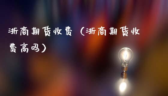 浙商期货收费（浙商期货收费高吗）_https://www.liuyiidc.com_恒生指数_第1张