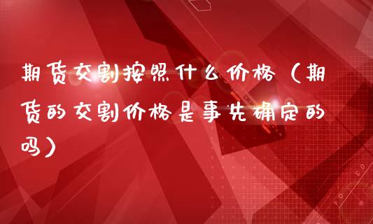 期货交割按照什么（期货的交割是事先确定的吗）_https://www.liuyiidc.com_基金理财_第1张