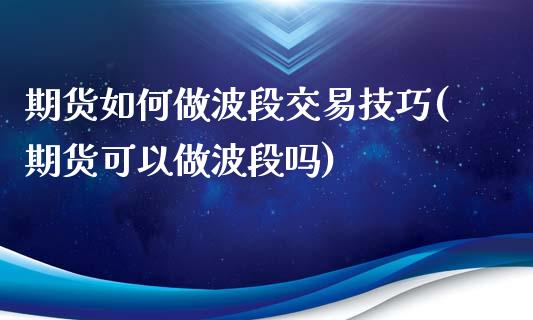 期货如何做波段交易技巧(期货可以做波段吗)_https://www.liuyiidc.com_期货品种_第1张