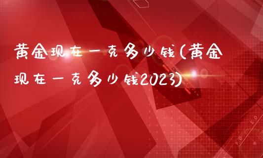 黄金现在一克多少钱(黄金现在一克多少钱2023)_https://www.liuyiidc.com_期货直播_第1张