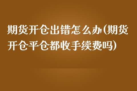 期货开仓出错怎么办(期货开仓平仓都收手续费吗)_https://www.liuyiidc.com_理财百科_第1张