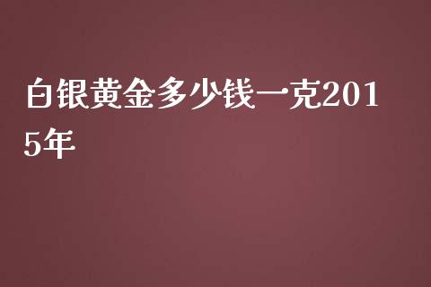 白银黄金多少钱一克2015年_https://www.liuyiidc.com_期货品种_第1张