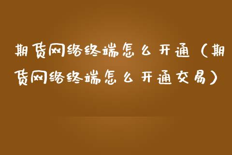 期货终端怎么开通（期货终端怎么开通交易）_https://www.liuyiidc.com_期货开户_第1张