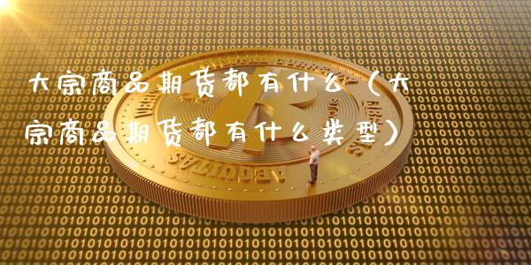 大宗商品期货都有什么（大宗商品期货都有什么类型）_https://www.liuyiidc.com_国际期货_第1张