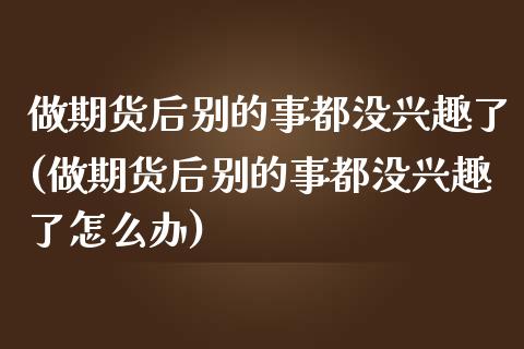 做期货后别的事都没兴趣了(做期货后别的事都没兴趣了怎么办)_https://www.liuyiidc.com_期货品种_第1张