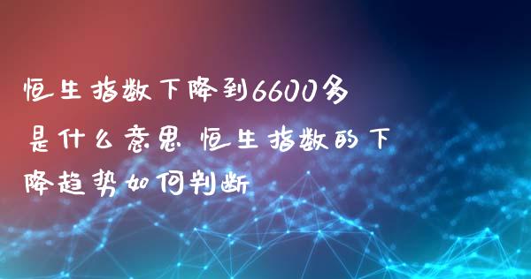 恒生指数下降到6600多是什么意思 恒生指数的下降趋势如何判断_https://www.liuyiidc.com_恒生指数_第1张