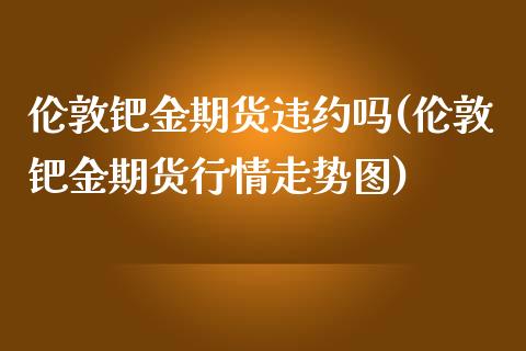 伦敦钯金期货违约吗(伦敦钯金期货行情走势图)_https://www.liuyiidc.com_理财百科_第1张