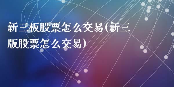 新三板股票怎么交易(新三版股票怎么交易)_https://www.liuyiidc.com_股票理财_第1张