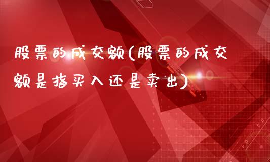 股票的成交额(股票的成交额是指买入还是卖出)_https://www.liuyiidc.com_股票理财_第1张