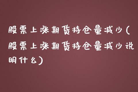 股票上涨期货持仓量减少(股票上涨期货持仓量减少说明什么)_https://www.liuyiidc.com_期货软件_第1张